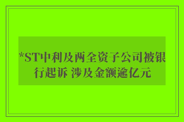 *ST中利及两全资子公司被银行起诉 涉及金额逾亿元