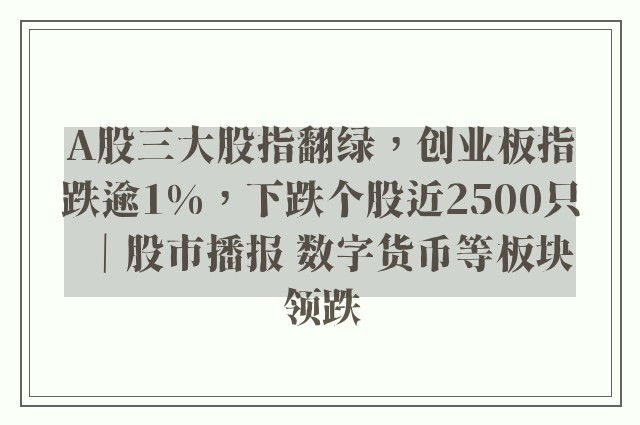 A股三大股指翻绿，创业板指跌逾1%，下跌个股近2500只｜股市播报 数字货币等板块领跌