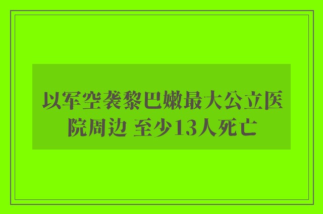 以军空袭黎巴嫩最大公立医院周边 至少13人死亡