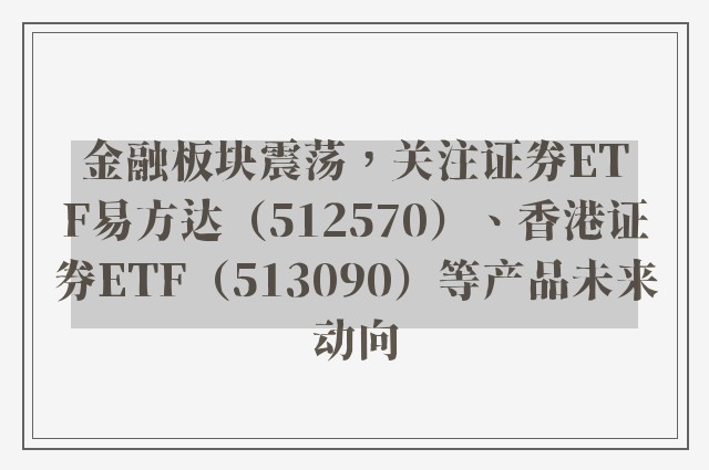 金融板块震荡，关注证券ETF易方达（512570）、香港证券ETF（513090）等产品未来动向