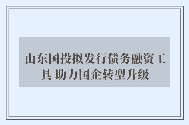 山东国投拟发行债务融资工具 助力国企转型升级