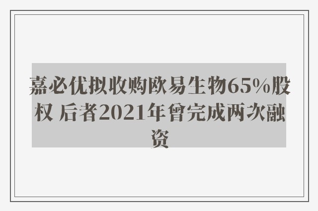 嘉必优拟收购欧易生物65%股权 后者2021年曾完成两次融资