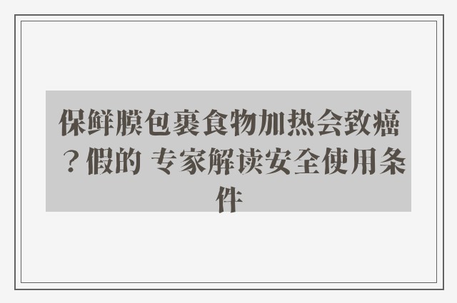 保鲜膜包裹食物加热会致癌？假的 专家解读安全使用条件