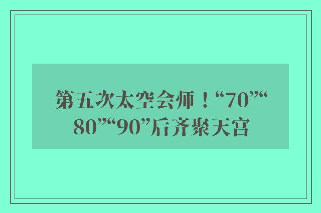 第五次太空会师！“70”“80”“90”后齐聚天宫