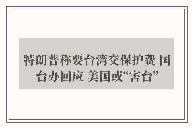 特朗普称要台湾交保护费 国台办回应 美国或“害台”