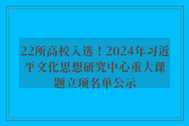 22所高校入选！2024年习近平文化思想研究中心重大课题立项名单公示