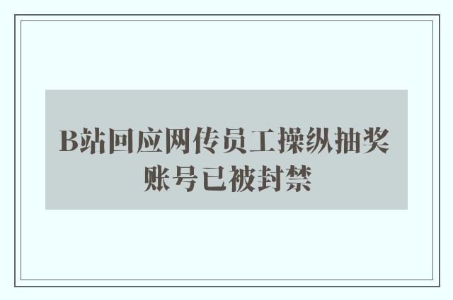 B站回应网传员工操纵抽奖 账号已被封禁