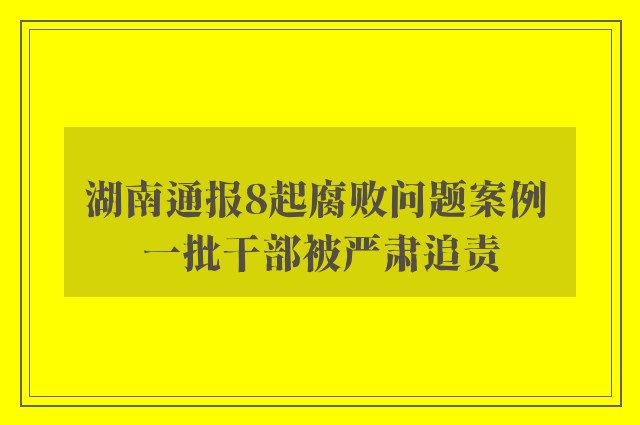 湖南通报8起腐败问题案例 一批干部被严肃追责