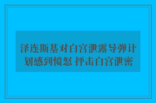 泽连斯基对白宫泄露导弹计划感到愤怒 抨击白宫泄密