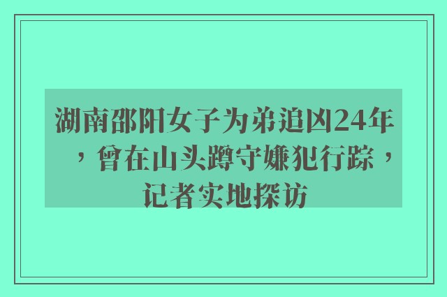 湖南邵阳女子为弟追凶24年，曾在山头蹲守嫌犯行踪，记者实地探访