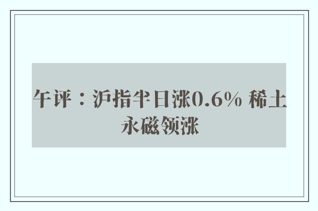 午评：沪指半日涨0.6% 稀土永磁领涨