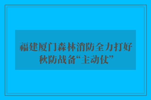 福建厦门森林消防全力打好秋防战备“主动仗”