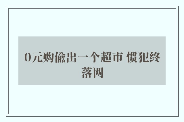 0元购偷出一个超市 惯犯终落网