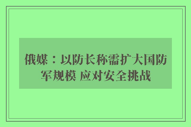 俄媒：以防长称需扩大国防军规模 应对安全挑战