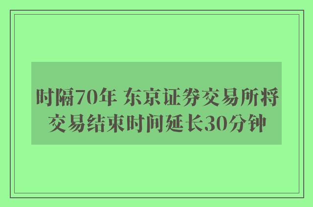 时隔70年 东京证券交易所将交易结束时间延长30分钟