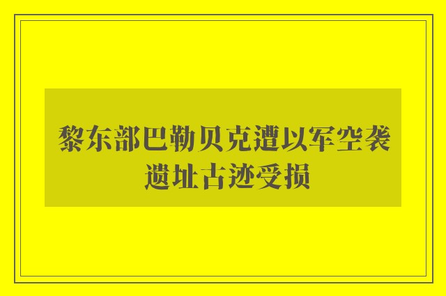 黎东部巴勒贝克遭以军空袭 遗址古迹受损