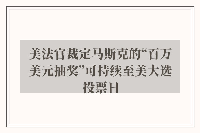 美法官裁定马斯克的“百万美元抽奖”可持续至美大选投票日