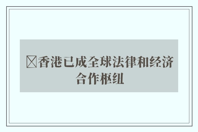 ﻿香港已成全球法律和经济合作枢纽