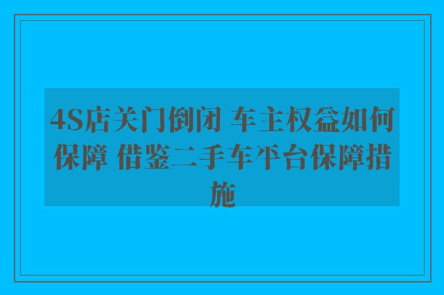 4S店关门倒闭 车主权益如何保障 借鉴二手车平台保障措施