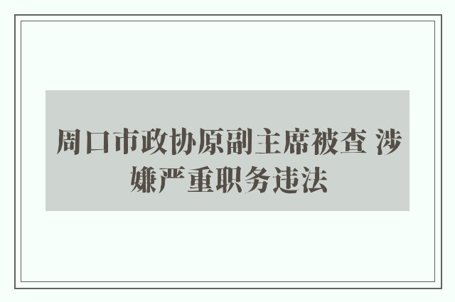 周口市政协原副主席被查 涉嫌严重职务违法