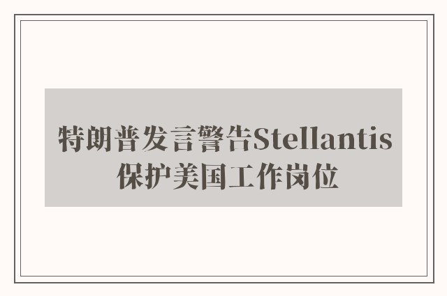 特朗普发言警告Stellantis 保护美国工作岗位