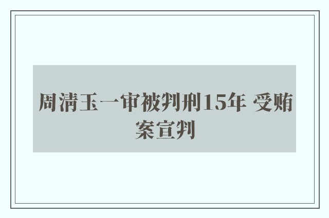 周清玉一审被判刑15年 受贿案宣判