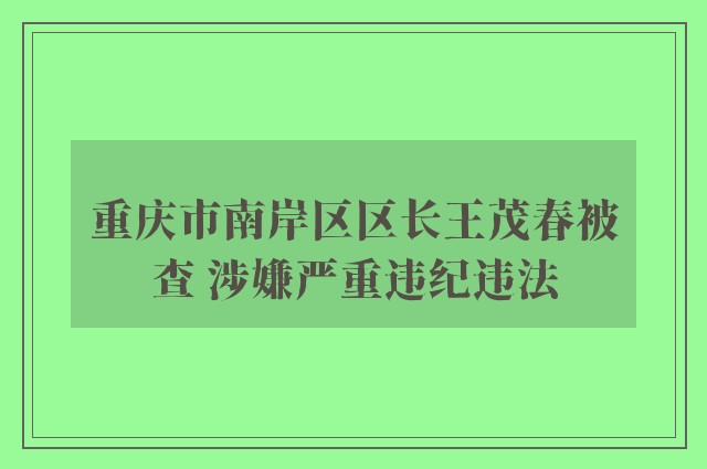 重庆市南岸区区长王茂春被查 涉嫌严重违纪违法