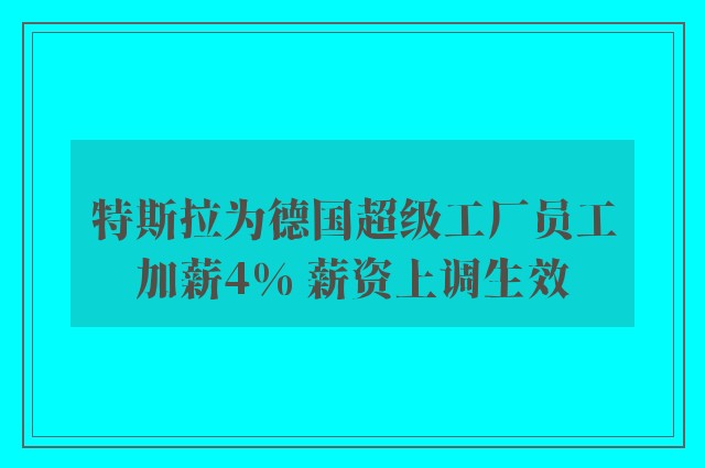 特斯拉为德国超级工厂员工加薪4% 薪资上调生效