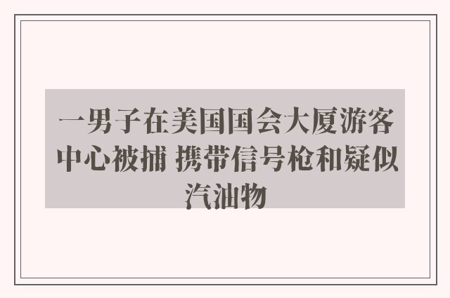 一男子在美国国会大厦游客中心被捕 携带信号枪和疑似汽油物