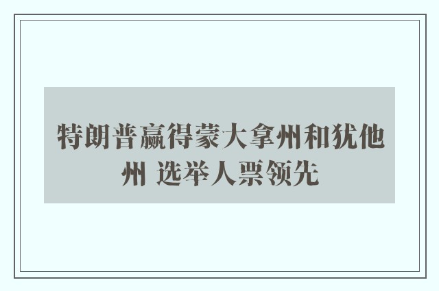 特朗普赢得蒙大拿州和犹他州 选举人票领先