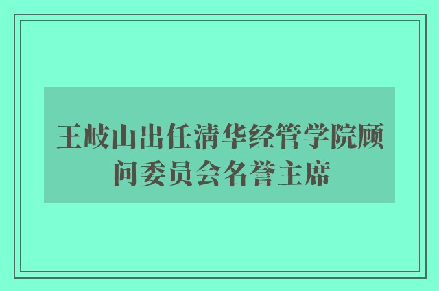 王岐山出任清华经管学院顾问委员会名誉主席