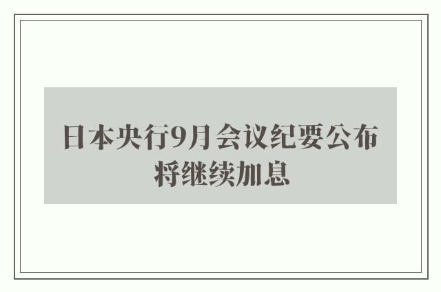 日本央行9月会议纪要公布 将继续加息