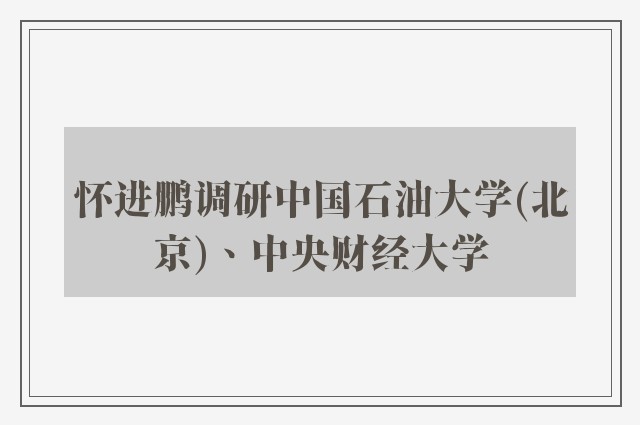 怀进鹏调研中国石油大学(北京)、中央财经大学