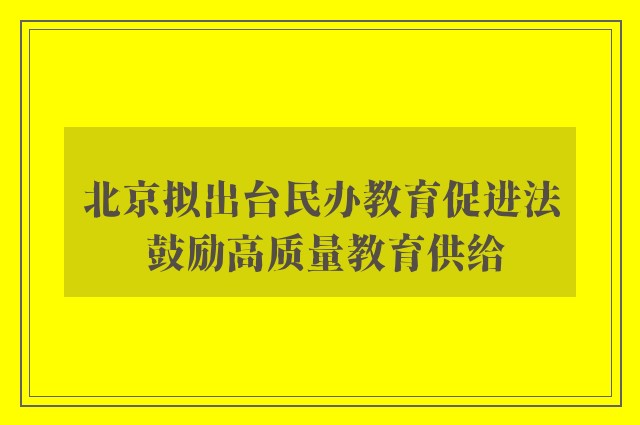 北京拟出台民办教育促进法 鼓励高质量教育供给