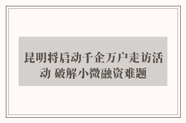 昆明将启动千企万户走访活动 破解小微融资难题