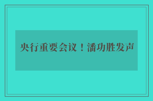 央行重要会议！潘功胜发声