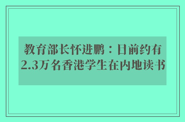 教育部长怀进鹏：目前约有2.3万名香港学生在内地读书