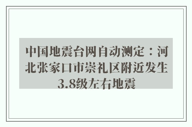 中国地震台网自动测定：河北张家口市崇礼区附近发生3.8级左右地震