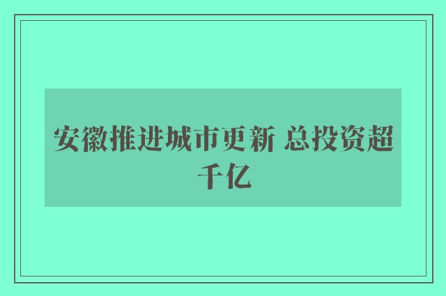 安徽推进城市更新 总投资超千亿