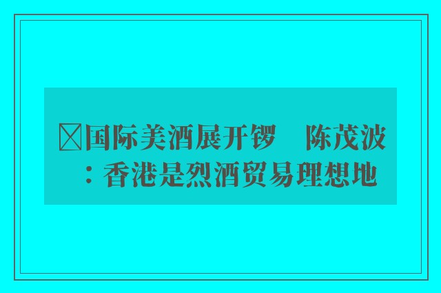 ﻿国际美酒展开锣　陈茂波：香港是烈酒贸易理想地