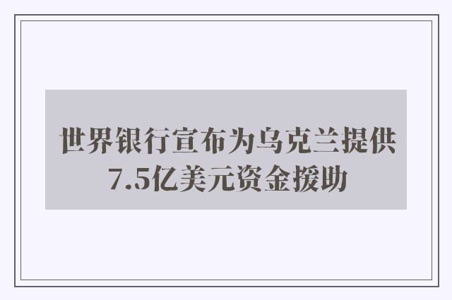 世界银行宣布为乌克兰提供7.5亿美元资金援助