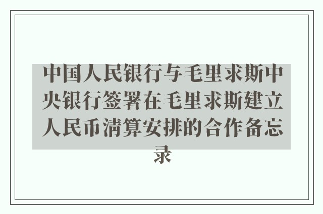 中国人民银行与毛里求斯中央银行签署在毛里求斯建立人民币清算安排的合作备忘录