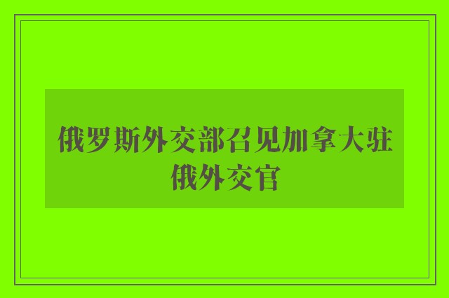 俄罗斯外交部召见加拿大驻俄外交官