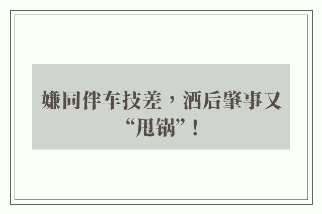 嫌同伴车技差，酒后肇事又“甩锅”！