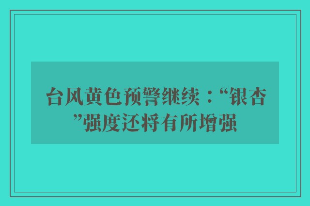 台风黄色预警继续：“银杏”强度还将有所增强