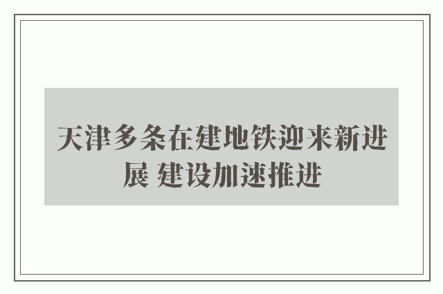 天津多条在建地铁迎来新进展 建设加速推进